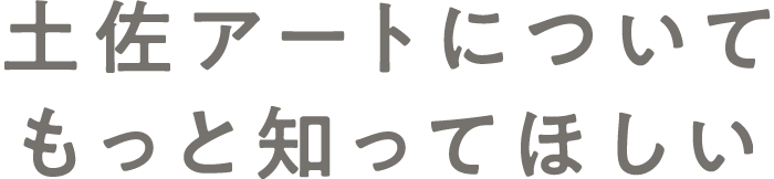 土佐アートについてもっと知ってほしい